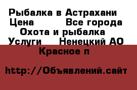 Рыбалка в Астрахани › Цена ­ 500 - Все города Охота и рыбалка » Услуги   . Ненецкий АО,Красное п.